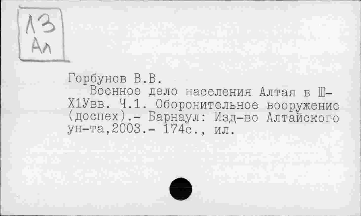 ﻿Горбунов В.В.
Военное дело населения Алтая в Ш-ХІУвв. 4.1. Оборонительное вооружение (доспех).- Барнаул: Изд-во Алтайского ун-та,2003.- 174с., ил.